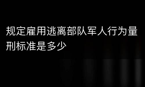 规定雇用逃离部队军人行为量刑标准是多少