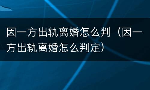 因一方出轨离婚怎么判（因一方出轨离婚怎么判定）