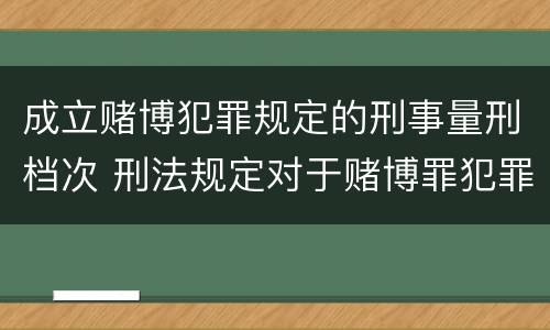 成立赌博犯罪规定的刑事量刑档次 刑法规定对于赌博罪犯罪处