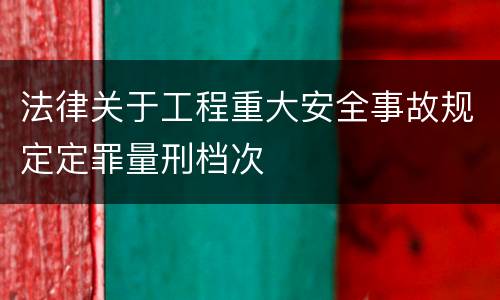 法律关于工程重大安全事故规定定罪量刑档次