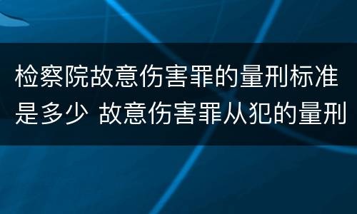 检察院故意伤害罪的量刑标准是多少 故意伤害罪从犯的量刑标准