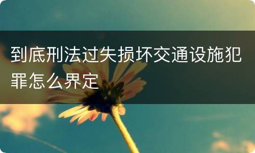 到底刑法过失损坏交通设施犯罪怎么界定