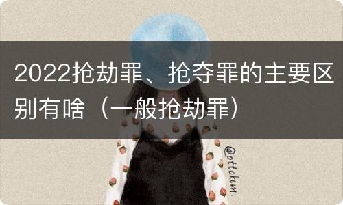 2022抢劫罪、抢夺罪的主要区别有啥（一般抢劫罪）