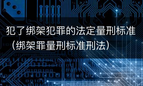 犯了绑架犯罪的法定量刑标准（绑架罪量刑标准刑法）