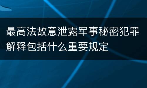 最高法故意泄露军事秘密犯罪解释包括什么重要规定