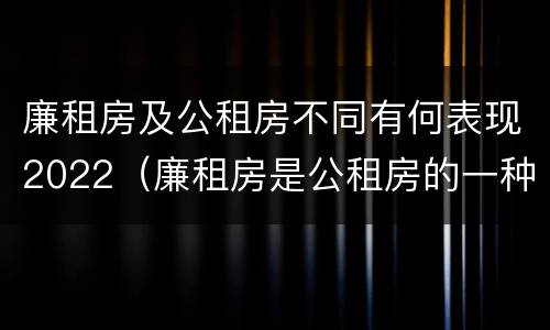 廉租房及公租房不同有何表现2022（廉租房是公租房的一种吗?）