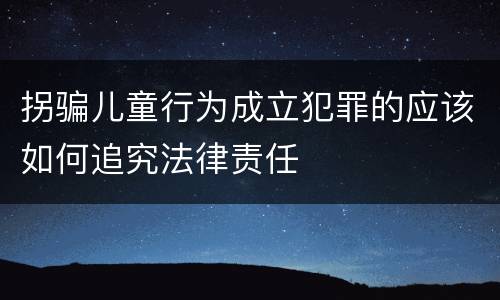 拐骗儿童行为成立犯罪的应该如何追究法律责任