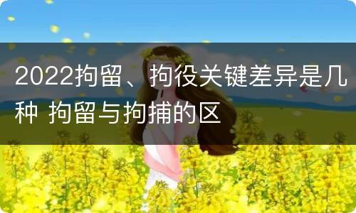 2022拘留、拘役关键差异是几种 拘留与拘捕的区