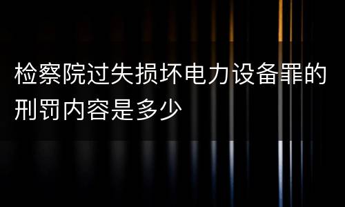 检察院过失损坏电力设备罪的刑罚内容是多少