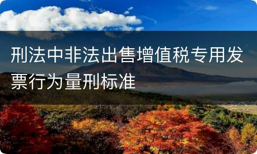 刑法中非法出售增值税专用发票行为量刑标准