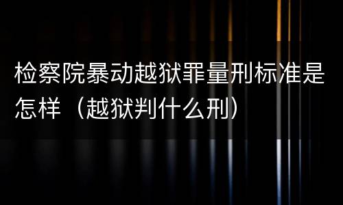 检察院暴动越狱罪量刑标准是怎样（越狱判什么刑）