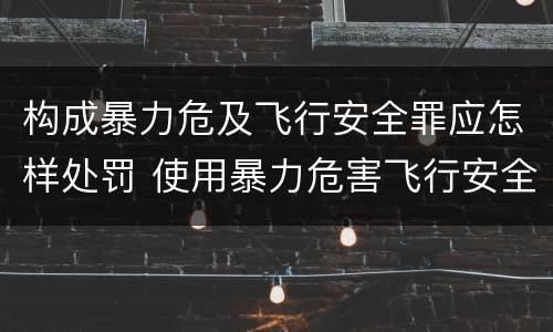 构成暴力危及飞行安全罪应怎样处罚 使用暴力危害飞行安全罪的主要特征