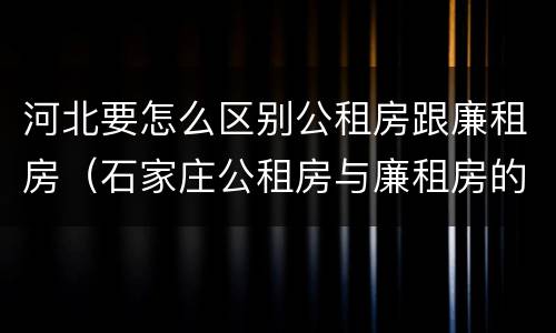 河北要怎么区别公租房跟廉租房（石家庄公租房与廉租房的区别）