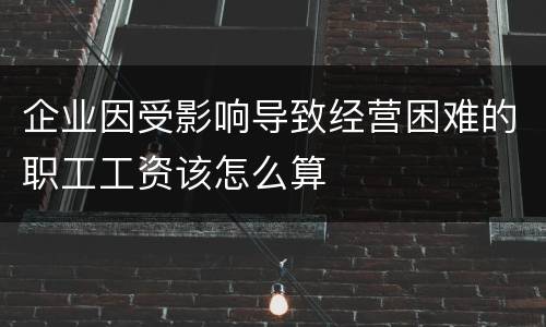 企业因受影响导致经营困难的职工工资该怎么算