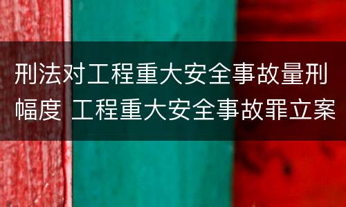 刑法对工程重大安全事故量刑幅度 工程重大安全事故罪立案标准
