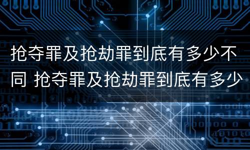 抢夺罪及抢劫罪到底有多少不同 抢夺罪及抢劫罪到底有多少不同的