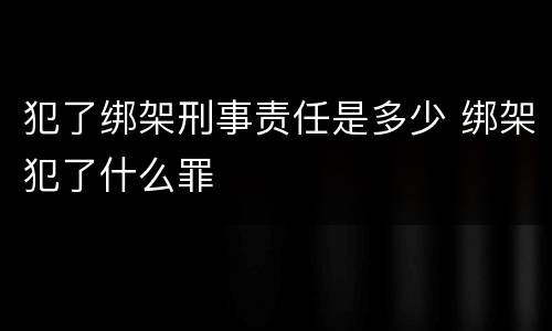 犯了绑架刑事责任是多少 绑架犯了什么罪