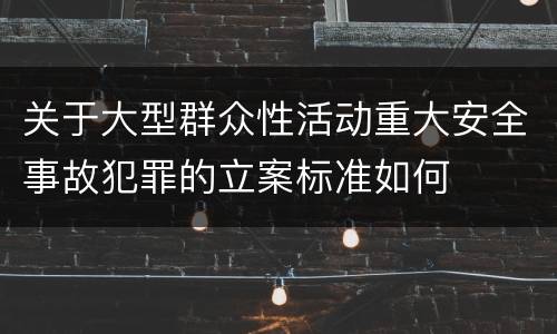 关于大型群众性活动重大安全事故犯罪的立案标准如何