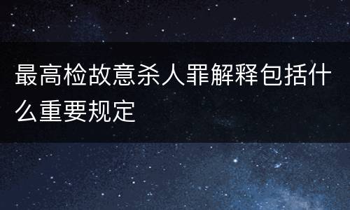 最高检故意杀人罪解释包括什么重要规定