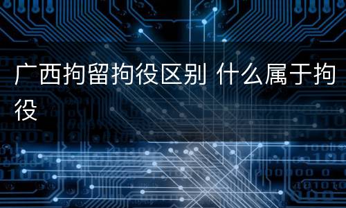 广西拘留拘役区别 什么属于拘役