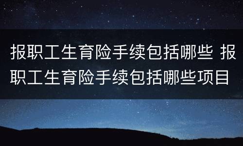 报职工生育险手续包括哪些 报职工生育险手续包括哪些项目