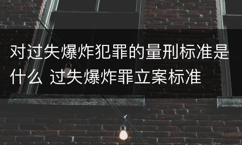 对过失爆炸犯罪的量刑标准是什么 过失爆炸罪立案标准