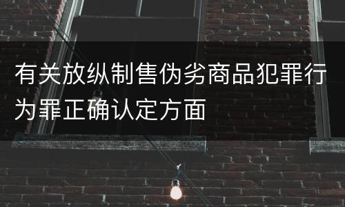 有关放纵制售伪劣商品犯罪行为罪正确认定方面