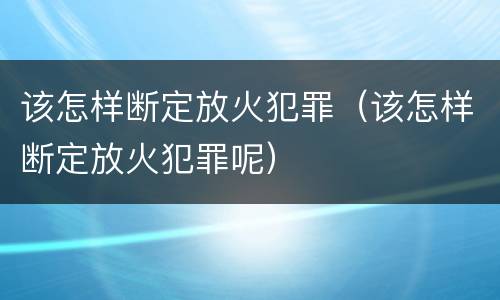 该怎样断定放火犯罪（该怎样断定放火犯罪呢）