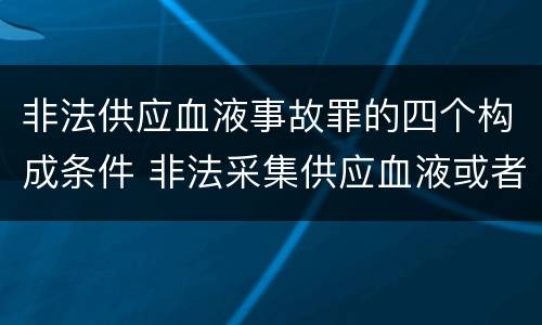 非法供应血液事故罪的四个构成条件 非法采集供应血液或者制作供应血液制品罪的刑事责任