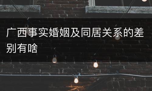广西事实婚姻及同居关系的差别有啥