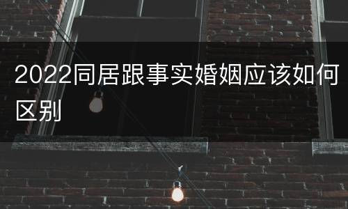 2022同居跟事实婚姻应该如何区别