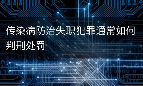 传染病防治失职犯罪通常如何判刑处罚