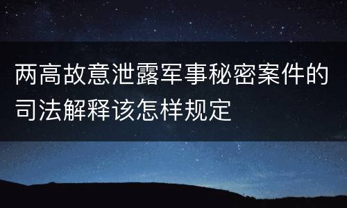 两高故意泄露军事秘密案件的司法解释该怎样规定