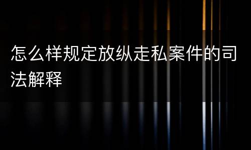 怎么样规定放纵走私案件的司法解释