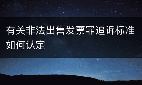 有关非法出售发票罪追诉标准如何认定
