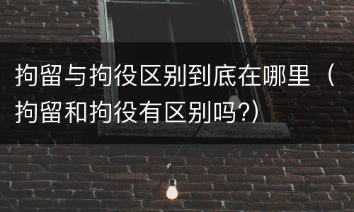 拘留与拘役区别到底在哪里（拘留和拘役有区别吗?）