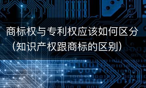 商标权与专利权应该如何区分（知识产权跟商标的区别）