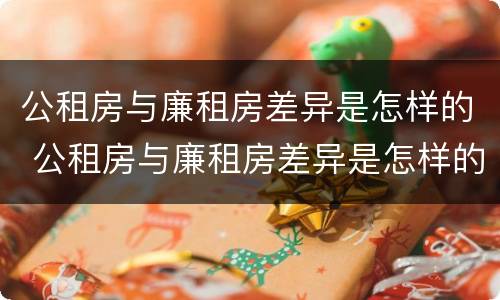公租房与廉租房差异是怎样的 公租房与廉租房差异是怎样的情况