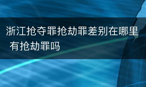 浙江抢夺罪抢劫罪差别在哪里 有抢劫罪吗