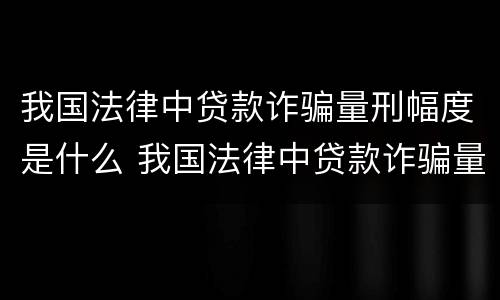 我国法律中贷款诈骗量刑幅度是什么 我国法律中贷款诈骗量刑幅度是什么标准