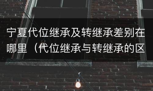 宁夏代位继承及转继承差别在哪里（代位继承与转继承的区别与联系）