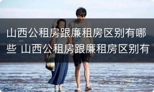 山西公租房跟廉租房区别有哪些 山西公租房跟廉租房区别有哪些地方