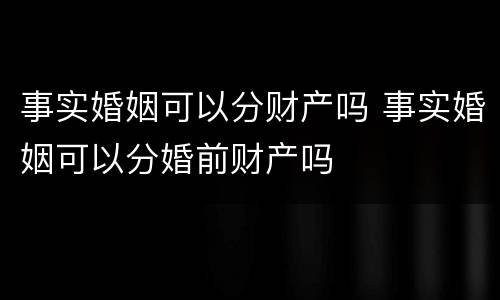 事实婚姻可以分财产吗 事实婚姻可以分婚前财产吗