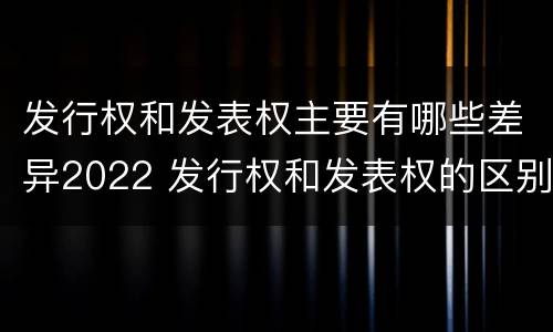 发行权和发表权主要有哪些差异2022 发行权和发表权的区别