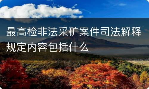 最高检非法采矿案件司法解释规定内容包括什么