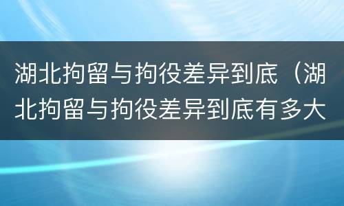 湖北拘留与拘役差异到底（湖北拘留与拘役差异到底有多大）