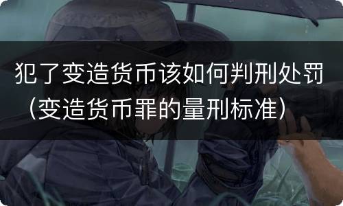 犯了变造货币该如何判刑处罚（变造货币罪的量刑标准）
