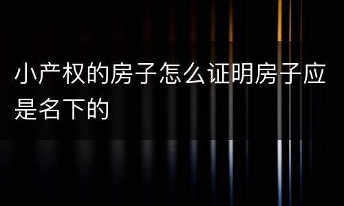 小产权的房子怎么证明房子应是名下的