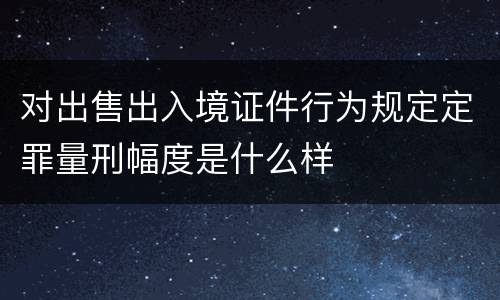 对出售出入境证件行为规定定罪量刑幅度是什么样