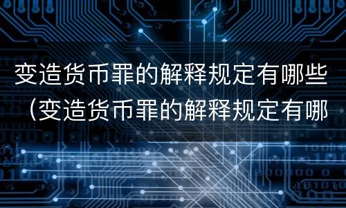 变造货币罪的解释规定有哪些（变造货币罪的解释规定有哪些内容）